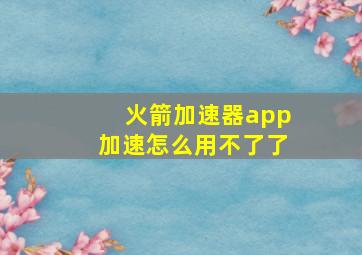 火箭加速器app加速怎么用不了了