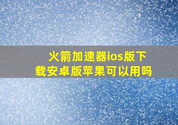 火箭加速器ios版下载安卓版苹果可以用吗