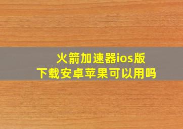 火箭加速器ios版下载安卓苹果可以用吗