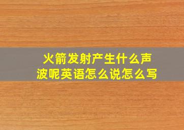 火箭发射产生什么声波呢英语怎么说怎么写