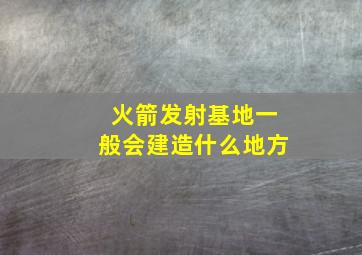 火箭发射基地一般会建造什么地方