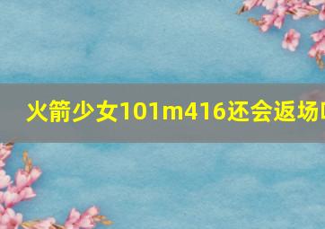 火箭少女101m416还会返场吗