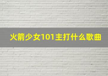 火箭少女101主打什么歌曲