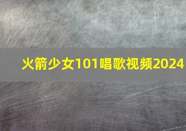 火箭少女101唱歌视频2024