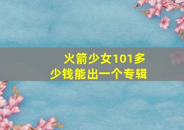 火箭少女101多少钱能出一个专辑