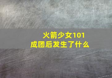 火箭少女101成团后发生了什么