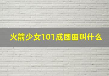 火箭少女101成团曲叫什么