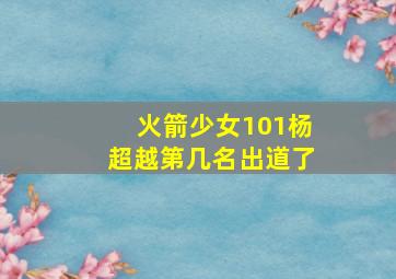 火箭少女101杨超越第几名出道了