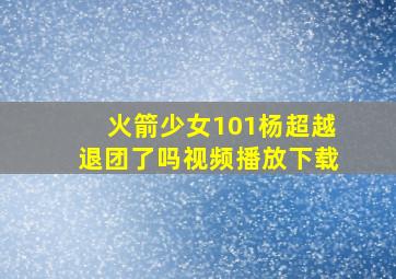 火箭少女101杨超越退团了吗视频播放下载