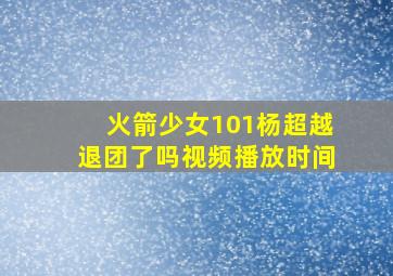 火箭少女101杨超越退团了吗视频播放时间