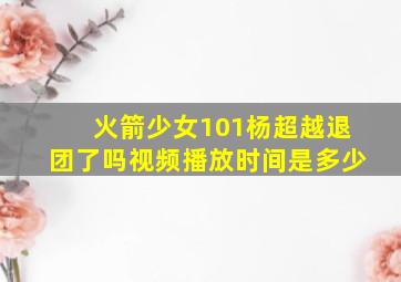 火箭少女101杨超越退团了吗视频播放时间是多少