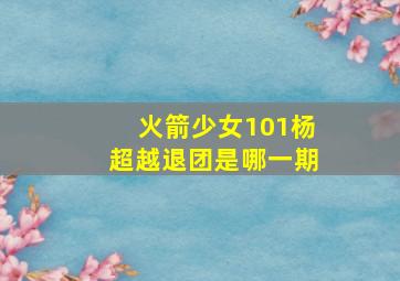 火箭少女101杨超越退团是哪一期