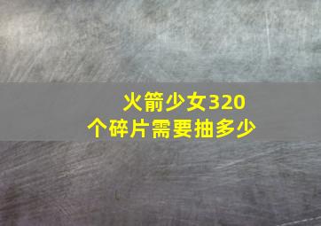 火箭少女320个碎片需要抽多少