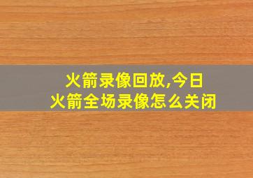 火箭录像回放,今日火箭全场录像怎么关闭