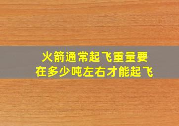 火箭通常起飞重量要在多少吨左右才能起飞