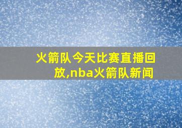 火箭队今天比赛直播回放,nba火箭队新闻