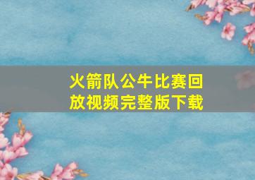 火箭队公牛比赛回放视频完整版下载