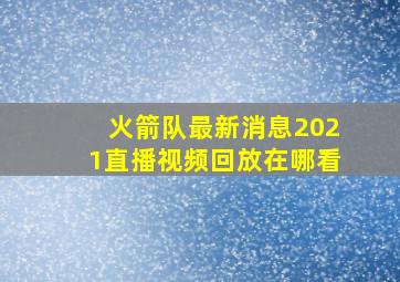 火箭队最新消息2021直播视频回放在哪看