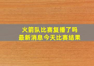 火箭队比赛复播了吗最新消息今天比赛结果