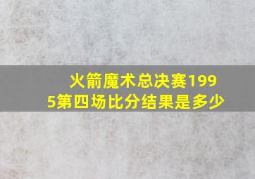 火箭魔术总决赛1995第四场比分结果是多少