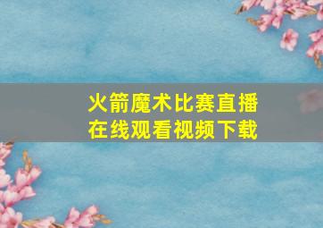 火箭魔术比赛直播在线观看视频下载