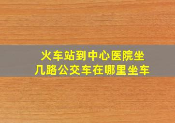 火车站到中心医院坐几路公交车在哪里坐车