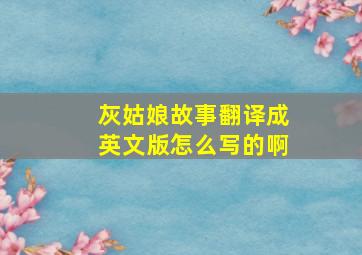 灰姑娘故事翻译成英文版怎么写的啊