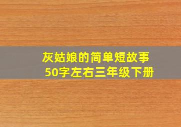 灰姑娘的简单短故事50字左右三年级下册