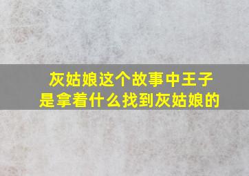 灰姑娘这个故事中王子是拿着什么找到灰姑娘的