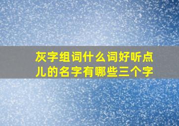 灰字组词什么词好听点儿的名字有哪些三个字