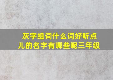 灰字组词什么词好听点儿的名字有哪些呢三年级