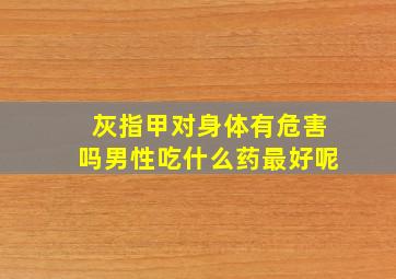 灰指甲对身体有危害吗男性吃什么药最好呢