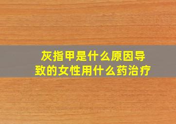 灰指甲是什么原因导致的女性用什么药治疗