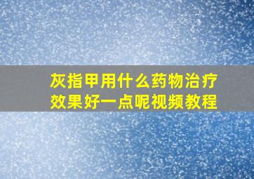 灰指甲用什么药物治疗效果好一点呢视频教程