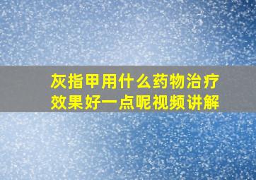 灰指甲用什么药物治疗效果好一点呢视频讲解