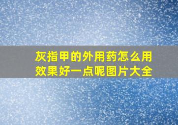 灰指甲的外用药怎么用效果好一点呢图片大全