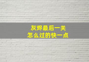 灰烬最后一关怎么过的快一点