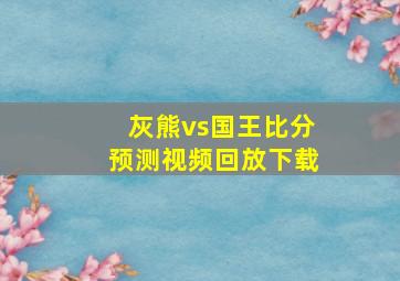 灰熊vs国王比分预测视频回放下载