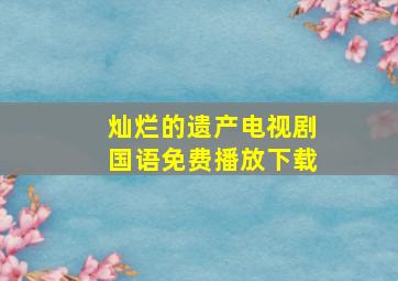 灿烂的遗产电视剧国语免费播放下载