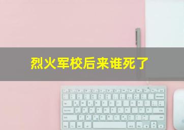 烈火军校后来谁死了