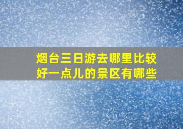 烟台三日游去哪里比较好一点儿的景区有哪些