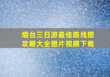 烟台三日游最佳路线图攻略大全图片视频下载