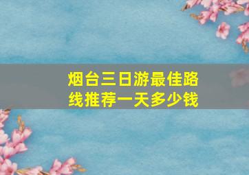 烟台三日游最佳路线推荐一天多少钱