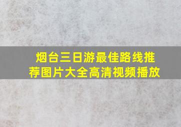 烟台三日游最佳路线推荐图片大全高清视频播放