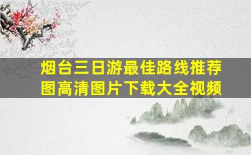 烟台三日游最佳路线推荐图高清图片下载大全视频