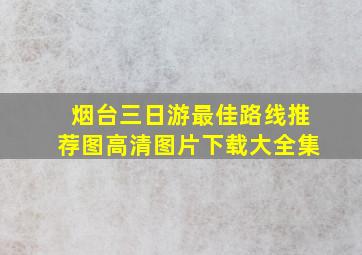 烟台三日游最佳路线推荐图高清图片下载大全集