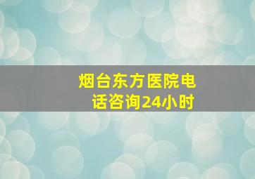 烟台东方医院电话咨询24小时