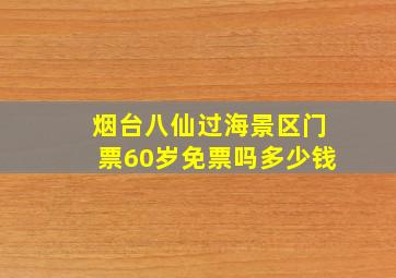 烟台八仙过海景区门票60岁免票吗多少钱