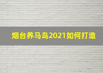 烟台养马岛2021如何打造