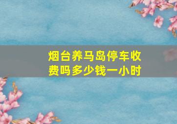 烟台养马岛停车收费吗多少钱一小时